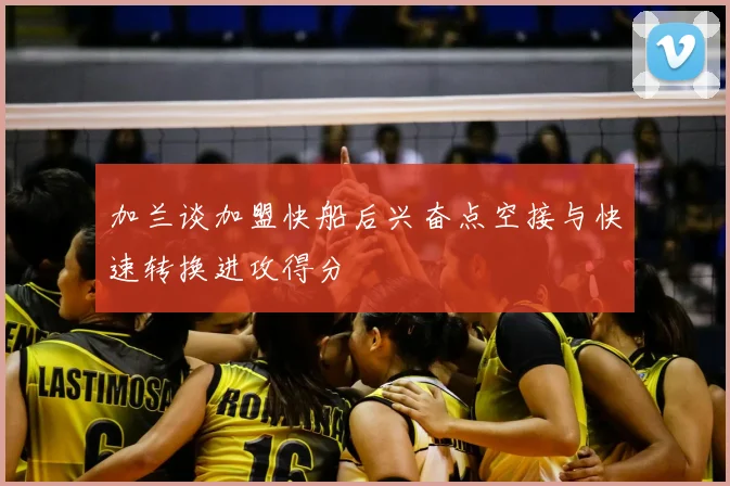 加兰谈加盟快船后兴奋点空接与快速转换进攻得分