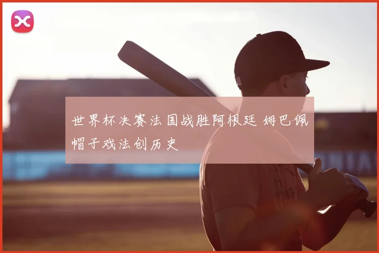 世界杯决赛法国战胜阿根廷 姆巴佩帽子戏法创历史