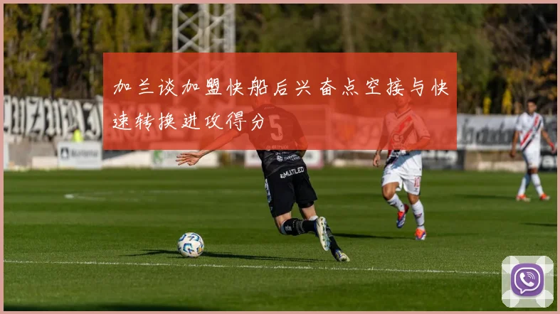 加兰谈加盟快船后兴奋点空接与快速转换进攻得分