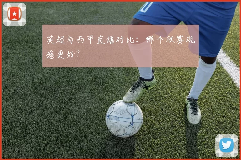 英超与西甲直播对比:哪个联赛观感更好?