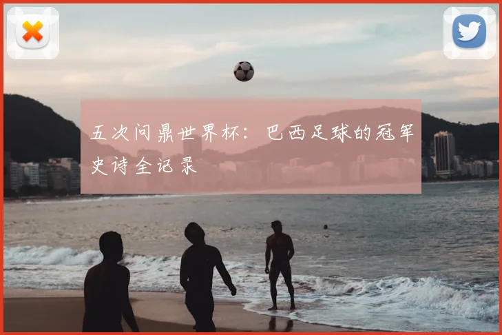 五次问鼎世界杯：巴西足球的冠军史诗全记录