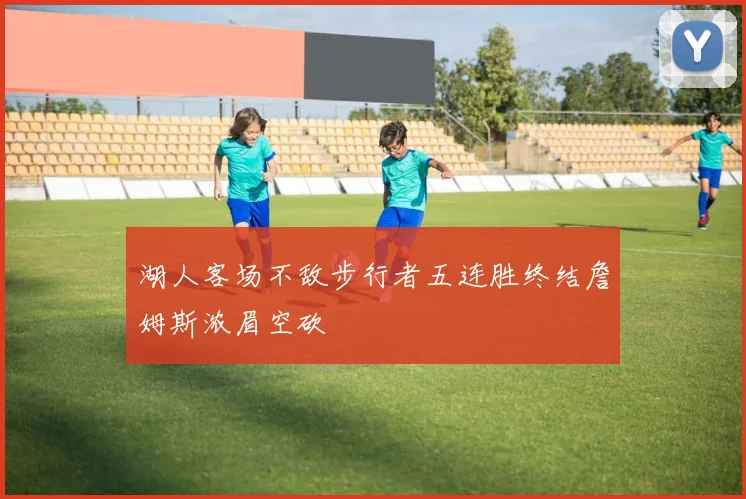 湖人客场不敌步行者五连胜终结詹姆斯浓眉空砍