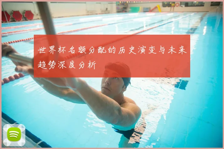 世界杯名额分配的历史演变与未来趋势深度分析