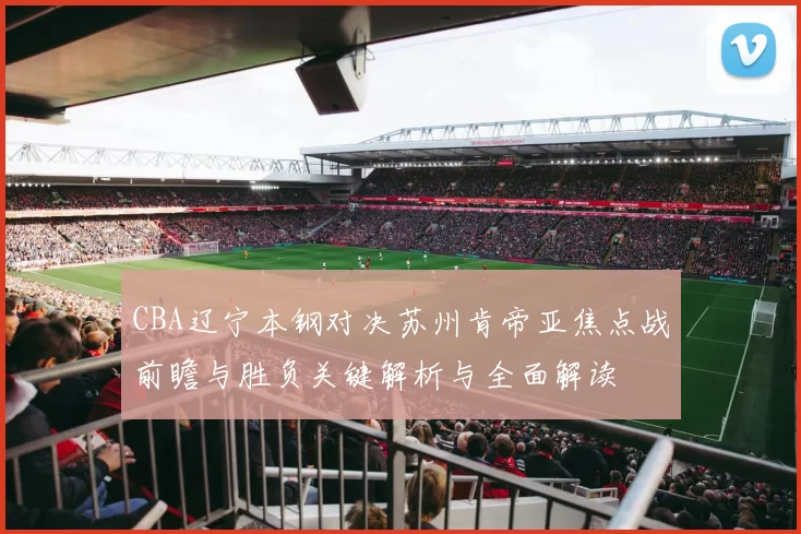 CBA辽宁本钢对决苏州肯帝亚焦点战前瞻与胜负关键解析与全面解读