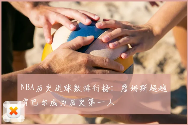 NBA历史进球数排行榜：詹姆斯超越贾巴尔成为历史第一人