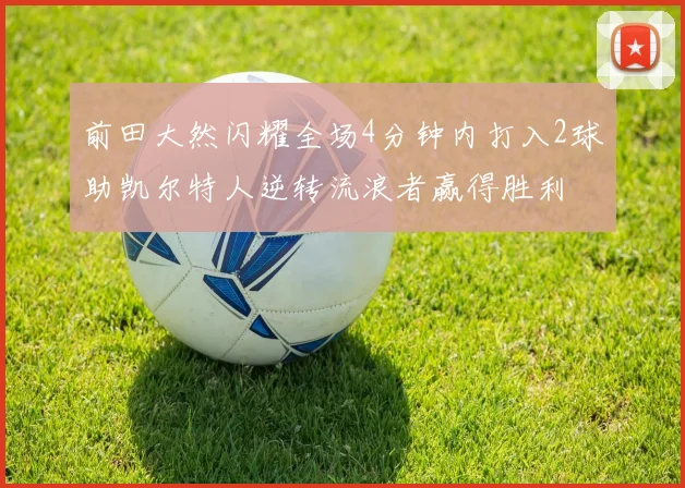 前田大然闪耀全场4分钟内打入2球助凯尔特人逆转流浪者赢得胜利
