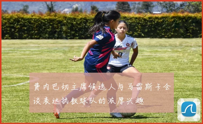 费内巴切主席候选人与马雷斯卡会谈表达执教球队的浓厚兴趣