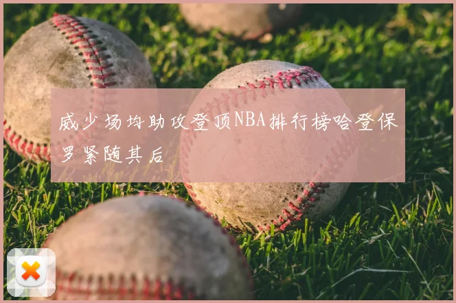 威少场均助攻登顶NBA排行榜哈登保罗紧随其后