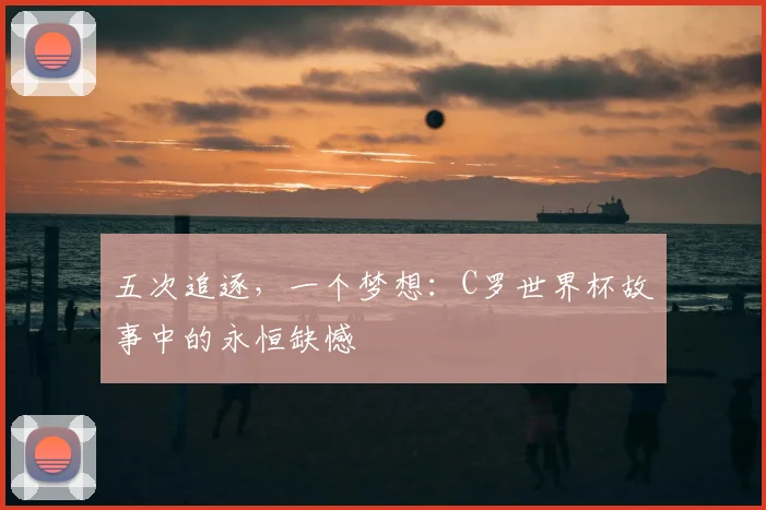 五次追逐，一个梦想：C罗世界杯故事中的永恒缺憾