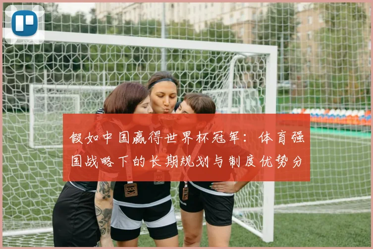 假如中国赢得世界杯冠军：体育强国战略下的长期规划与制度优势分析