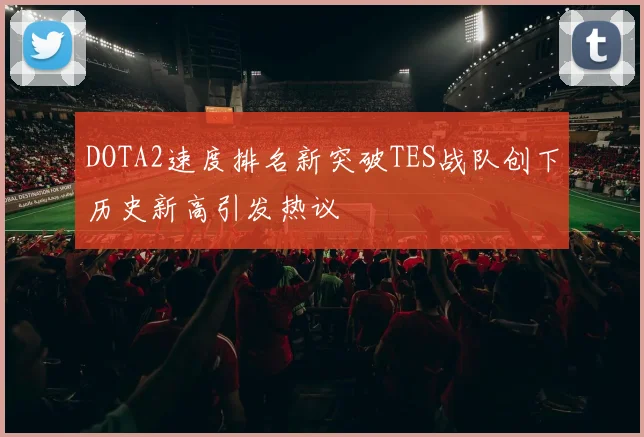 DOTA2速度排名新突破TES战队创下历史新高引发热议