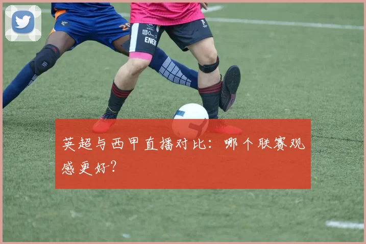 英超与西甲直播对比：哪个联赛观感更好？