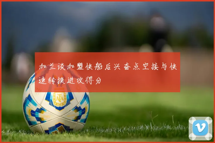 加兰谈加盟快船后兴奋点空接与快速转换进攻得分