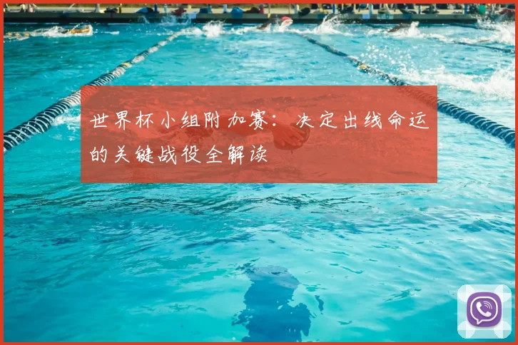 世界杯小组附加赛：决定出线命运的关键战役全解读