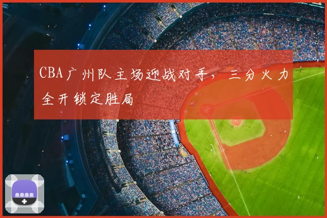 CBA广州队主场迎战对手,三分火力全开锁定胜局