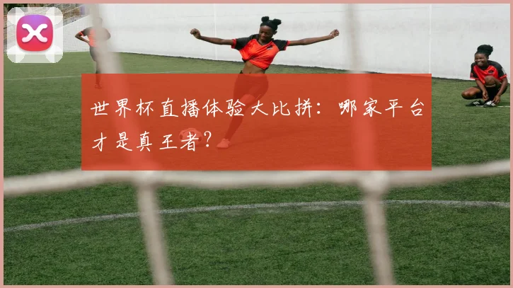 世界杯直播体验大比拼：哪家平台才是真王者？