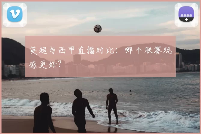 英超与西甲直播对比:哪个联赛观感更好?