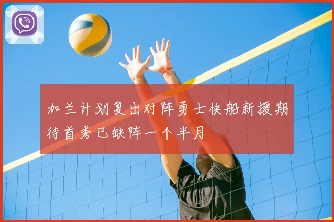 加兰计划复出对阵勇士快船新援期待首秀已缺阵一个半月