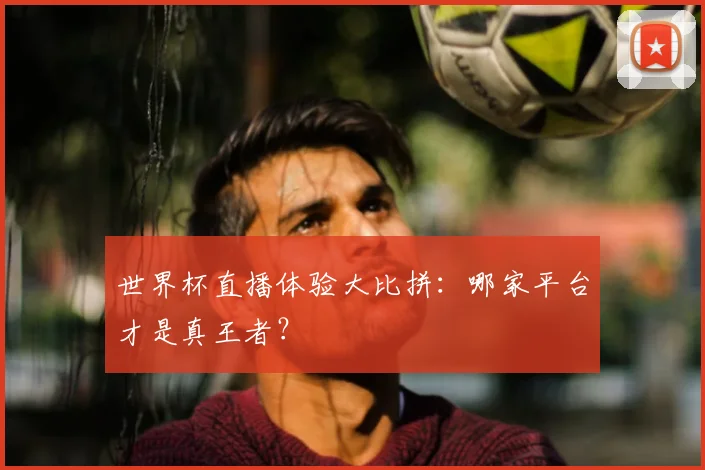 世界杯直播体验大比拼：哪家平台才是真王者？