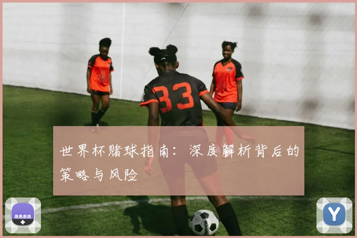 世界杯赌球指南：深度解析背后的策略与风险