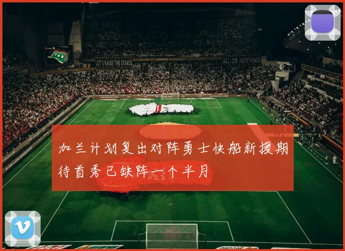 加兰计划复出对阵勇士快船新援期待首秀已缺阵一个半月