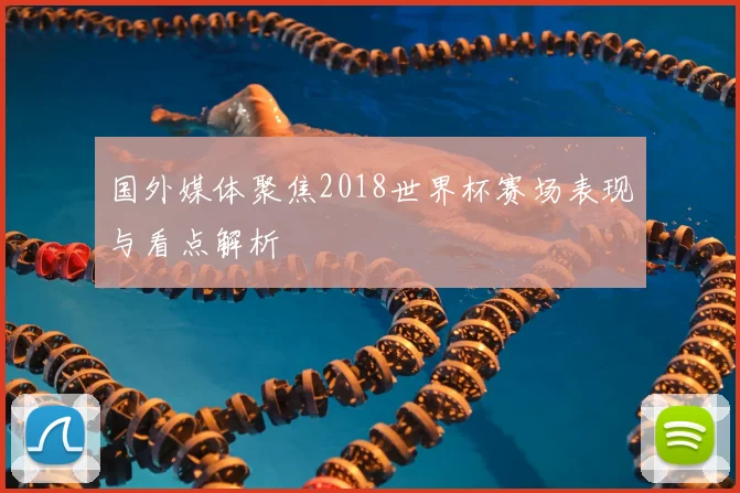 国外媒体聚焦2018世界杯赛场表现与看点解析