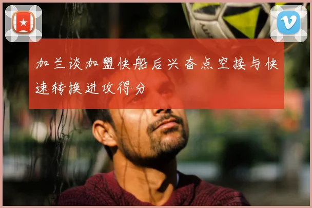 加兰谈加盟快船后兴奋点空接与快速转换进攻得分