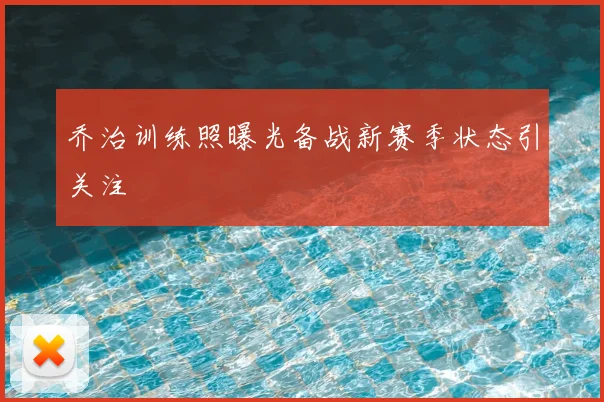 乔治训练照曝光备战新赛季状态引关注