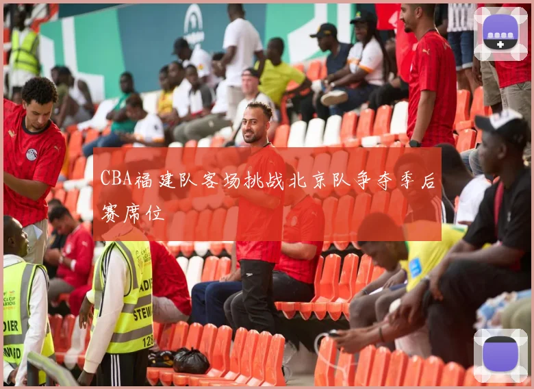 CBA福建队客场挑战北京队争夺季后赛席位