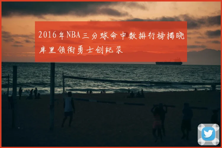 2016年NBA三分球命中数排行榜揭晓库里领衔勇士创纪录