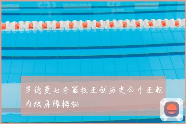 罗德曼七夺篮板王创历史公牛王朝内线屏障揭秘