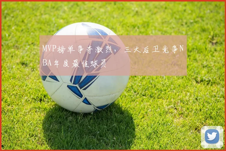 MVP榜单争夺激烈，三大后卫竞争NBA年度最佳球员