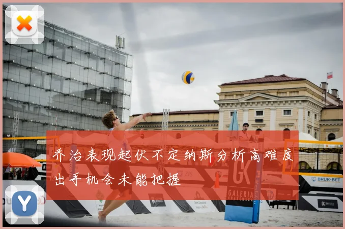 乔治表现起伏不定纳斯分析高难度出手机会未能把握