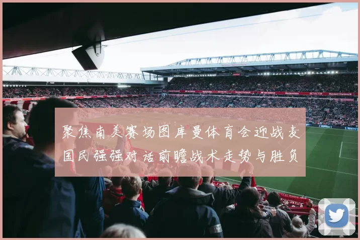 聚焦南美赛场图库曼体育会迎战麦国民强强对话前瞻战术走势与胜负悬念