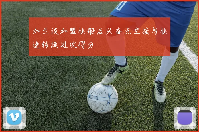 加兰谈加盟快船后兴奋点空接与快速转换进攻得分