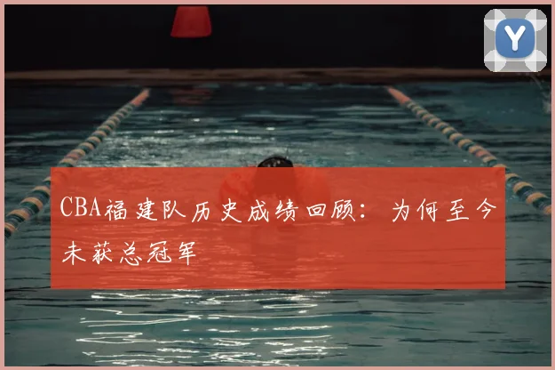 CBA福建队历史成绩回顾：为何至今未获总冠军