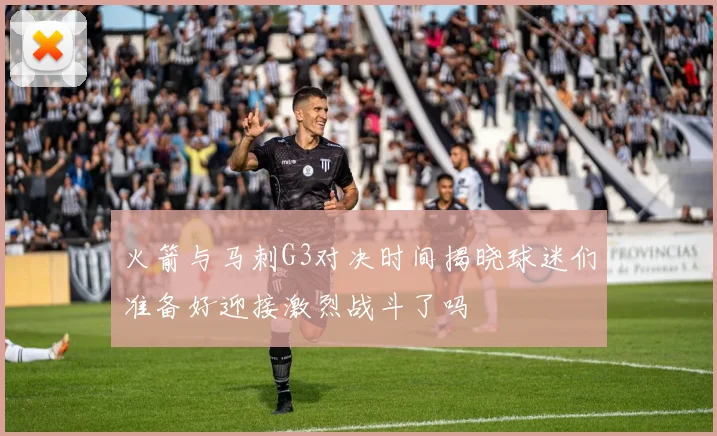 火箭与马刺G3对决时间揭晓球迷们准备好迎接激烈战斗了吗
