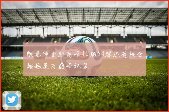 凯恩冲击新高峰46场54球还有机会超越莱万巅峰纪录