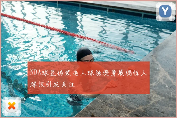 NBA球星伪装老人球场现身展现惊人球技引发关注