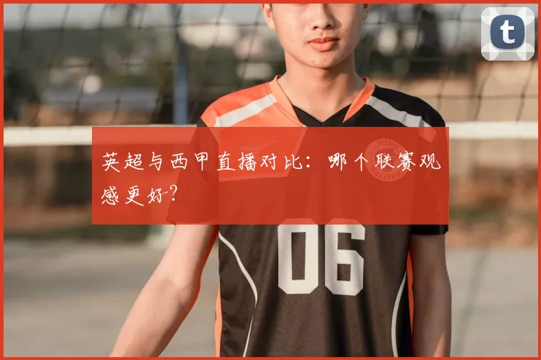 英超与西甲直播对比：哪个联赛观感更好？