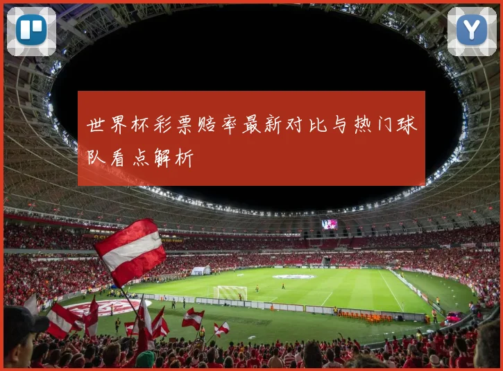 世界杯彩票赔率最新对比与热门球队看点解析