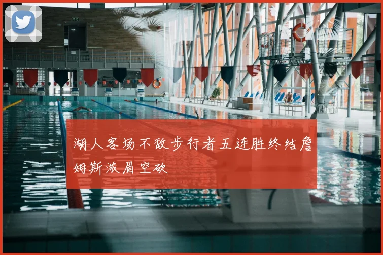湖人客场不敌步行者五连胜终结詹姆斯浓眉空砍