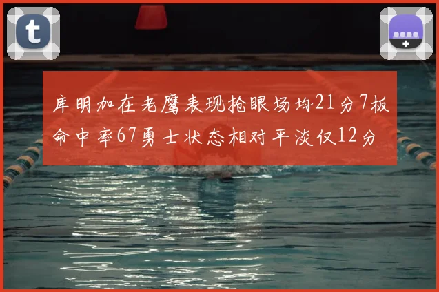 库明加在老鹰表现抢眼场均21分7板命中率67勇士状态相对平淡仅12分5板