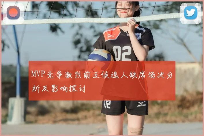 MVP竞争激烈前五候选人缺席场次分析及影响探讨