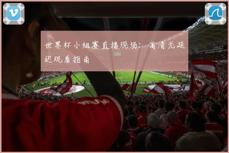 世界杯小组赛直播现场：高清无延迟观看指南