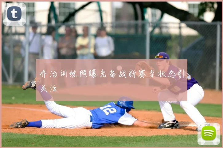 乔治训练照曝光备战新赛季状态引关注