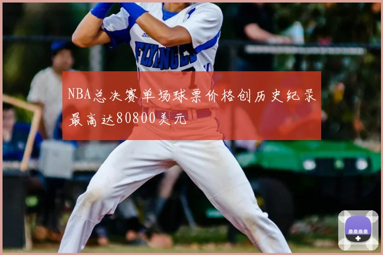 NBA总决赛单场球票价格创历史纪录最高达80800美元