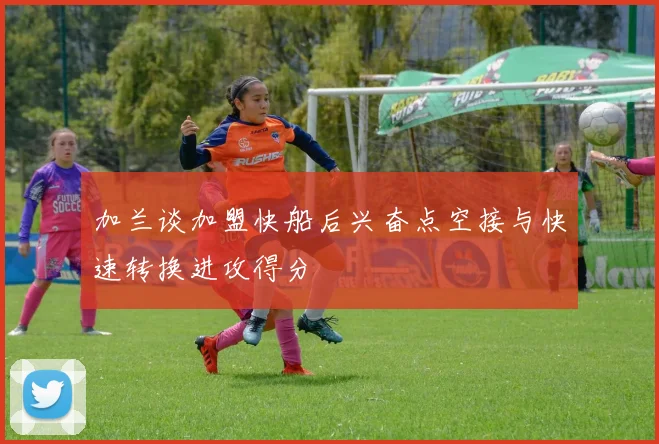 加兰谈加盟快船后兴奋点空接与快速转换进攻得分