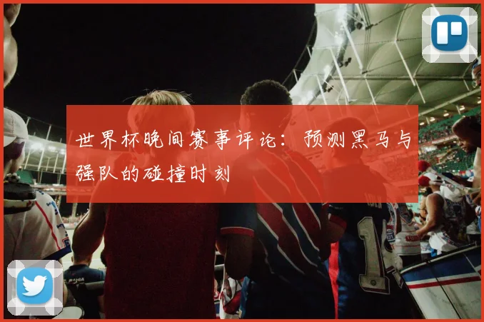 世界杯晚间赛事评论：预测黑马与强队的碰撞时刻