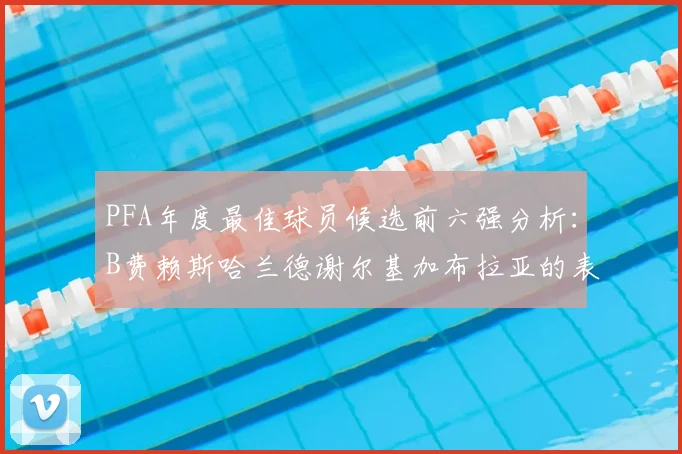 PFA年度最佳球员候选前六强分析:B费赖斯哈兰德谢尔基加布拉亚的表现对比